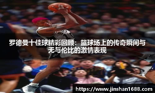 罗德曼十佳球精彩回顾：篮球场上的传奇瞬间与无与伦比的激情表现